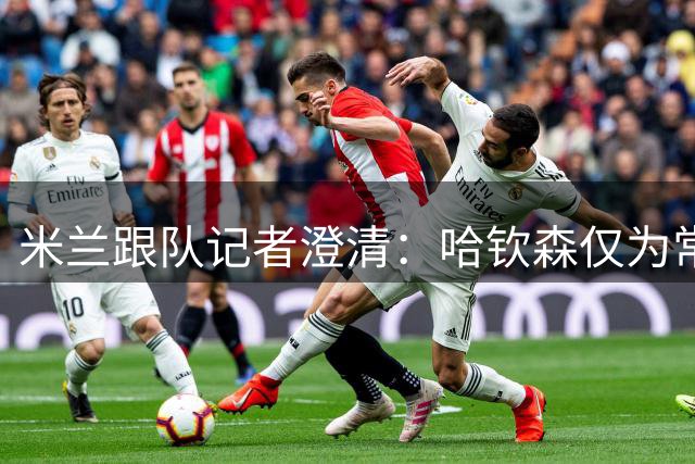 米兰跟队记者澄清：哈钦森仅为常规引援，重磅交易仍在酝酿